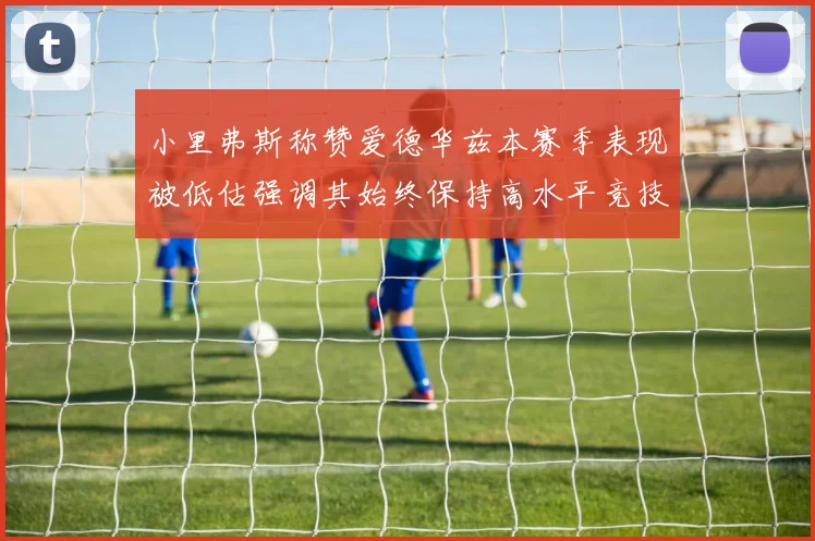 小里弗斯称赞爱德华兹本赛季表现被低估强调其始终保持高水平竞技状态