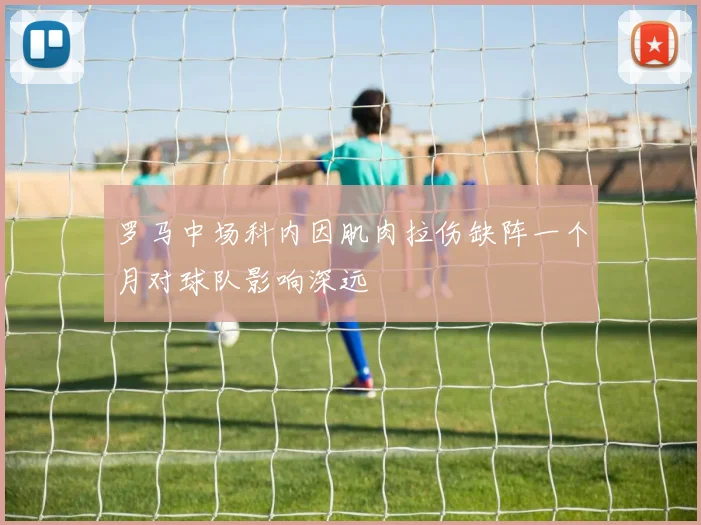 罗马中场科内因肌肉拉伤缺阵一个月对球队影响深远