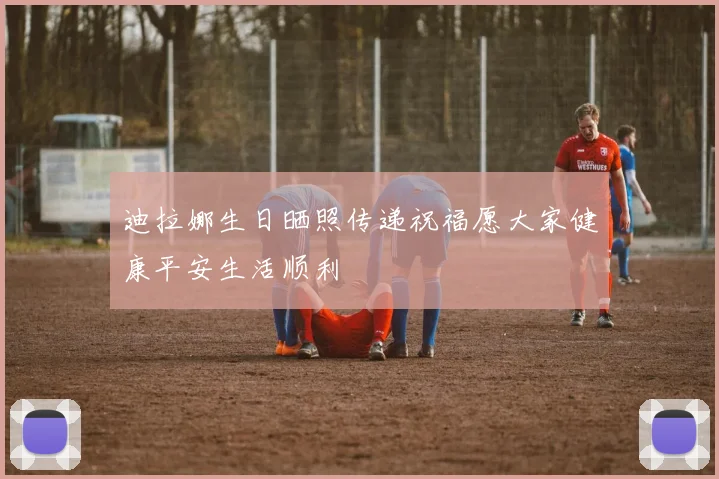 迪拉娜生日晒照传递祝福愿大家健康平安生活顺利