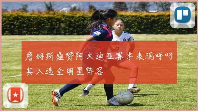 詹姆斯盛赞阿夫迪亚赛季表现呼吁其入选全明星阵容