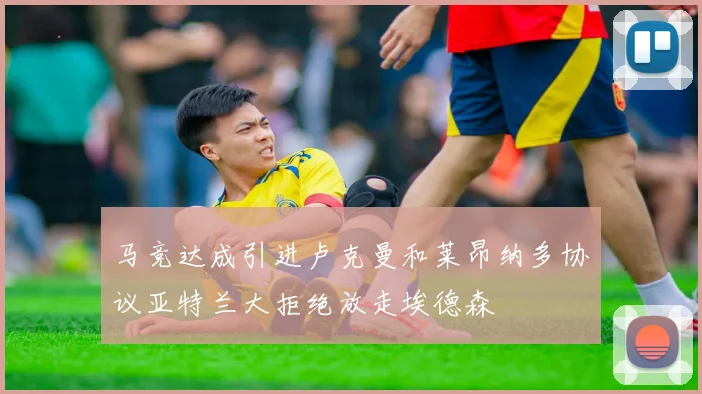 马竞达成引进卢克曼和莱昂纳多协议亚特兰大拒绝放走埃德森