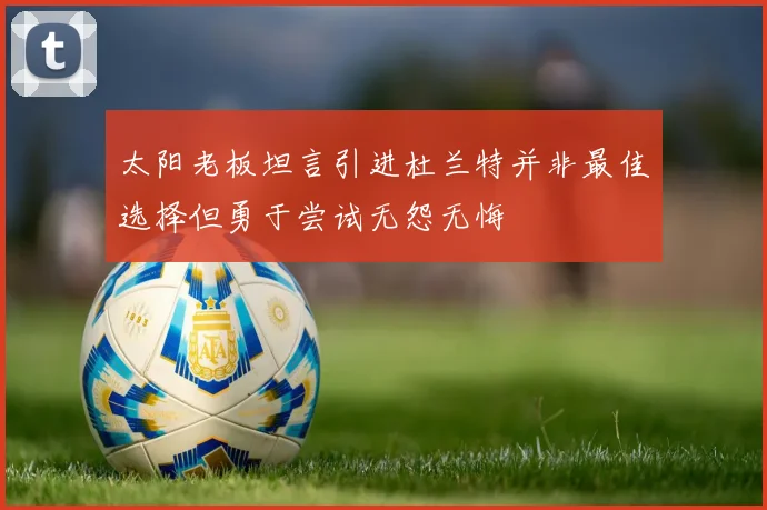 太阳老板坦言引进杜兰特并非最佳选择但勇于尝试无怨无悔