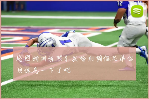 塔图姆训练照引发哈利调侃兄弟你该休息一下了吧