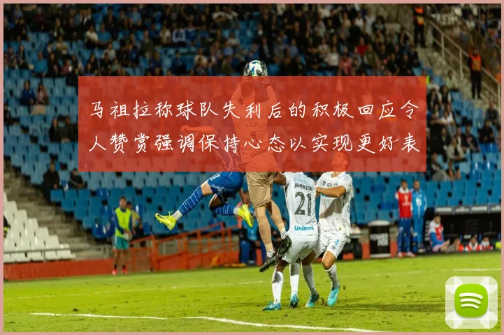 马祖拉称球队失利后的积极回应令人赞赏强调保持心态以实现更好表现