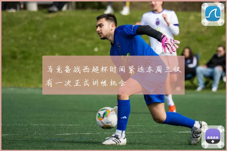 马竞备战西超杯时间紧迫本周三仅有一次正式训练机会